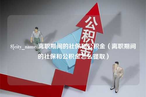 潍坊离职期间的社保和公积金（离职期间的社保和公积金怎么提取）