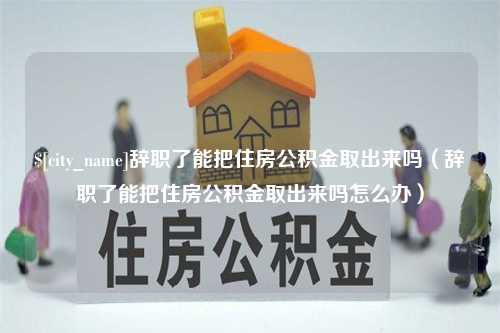 潍坊辞职了能把住房公积金取出来吗（辞职了能把住房公积金取出来吗怎么办）