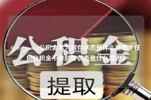 潍坊公积金不为封存状态是什么意思（住房公积金不是封存状态是什么意思）