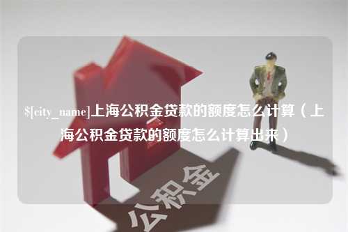 潍坊上海公积金贷款的额度怎么计算（上海公积金贷款的额度怎么计算出来）